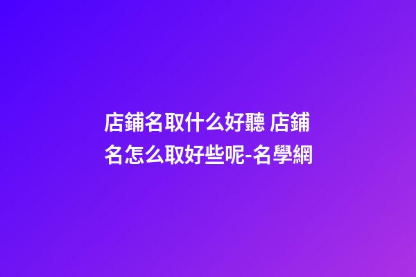 店鋪名取什么好聽 店鋪名怎么取好些呢-名學網-第1張-店鋪起名-玄機派